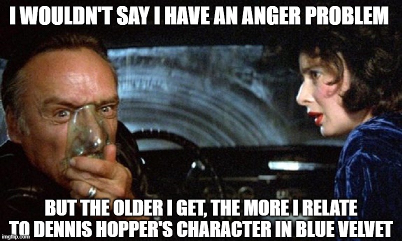 YOU'RE GETTING OLD | I WOULDN'T SAY I HAVE AN ANGER PROBLEM; BUT THE OLDER I GET, THE MORE I RELATE TO DENNIS HOPPER'S CHARACTER IN BLUE VELVET | image tagged in rage | made w/ Imgflip meme maker