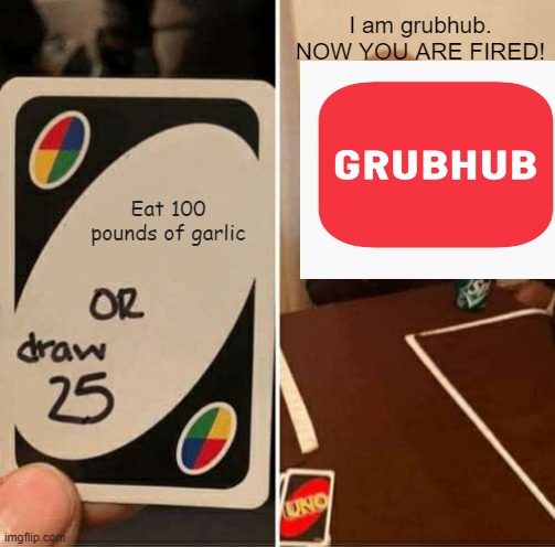 UNO Draw 25 Cards | I am grubhub. NOW YOU ARE FIRED! Eat 100 pounds of garlic | image tagged in memes,uno draw 25 cards | made w/ Imgflip meme maker