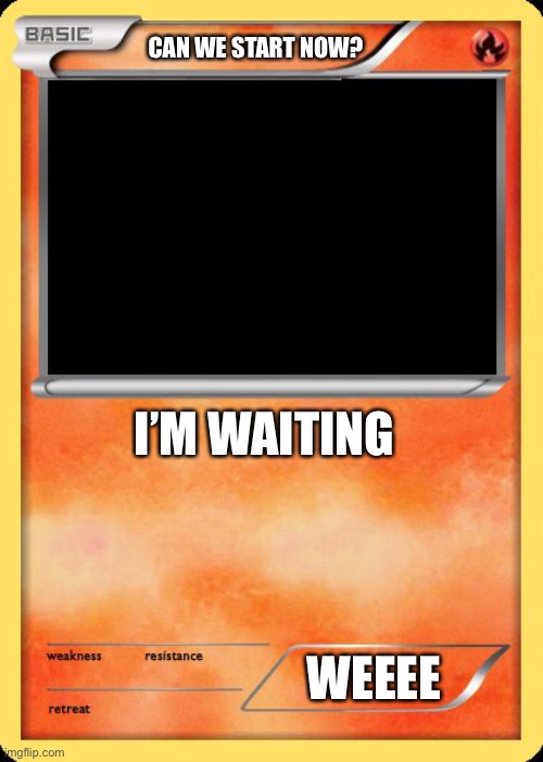 I Want To Start | CAN WE START NOW? I’M WAITING; WEEEE | image tagged in blank pokemon card | made w/ Imgflip meme maker