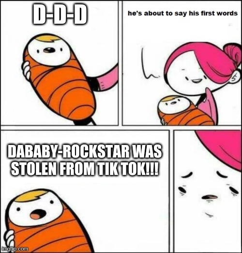 Bruh First Words | D-D-D; DABABY-ROCKSTAR WAS STOLEN FROM TIK TOK!!! | image tagged in he is about to say his first words | made w/ Imgflip meme maker