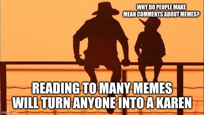 Cowboy wisdom, embrace your inner Karen | WHY DO PEOPLE MAKE MEAN COMMENTS ABOUT MEMES? READING TO MANY MEMES WILL TURN ANYONE INTO A KAREN | image tagged in cowboy father and son,cowboy wisdom,embrace your inner karen,karen,i am offended,your hate is your problem | made w/ Imgflip meme maker
