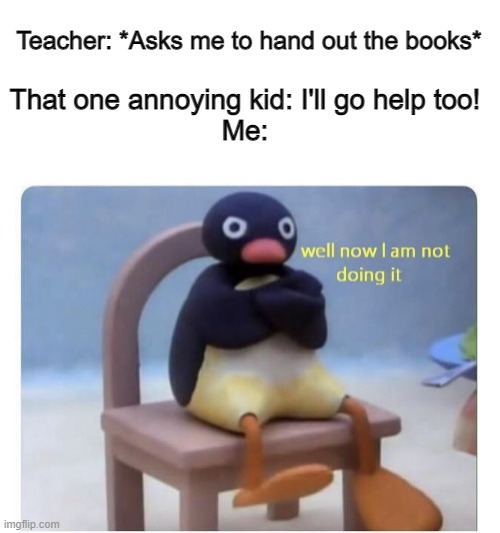 We all have that one annoying kid... Sadly | Teacher: *Asks me to hand out the books*; That one annoying kid: I'll go help too!
Me: | image tagged in well now i am not doing it | made w/ Imgflip meme maker