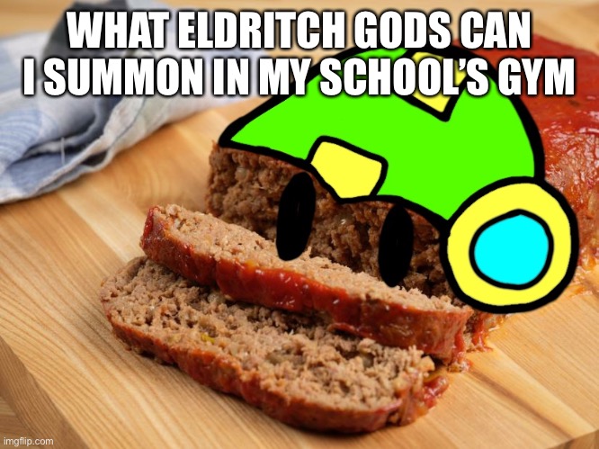 WHAT ELDRITCH GODS CAN I SUMMON IN MY SCHOOL’S GYM | made w/ Imgflip meme maker