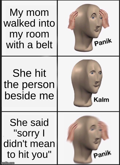 UH OH | My mom walked into my room with a belt; She hit the person beside me; She said "sorry I didn't mean to hit you" | image tagged in memes,panik kalm panik | made w/ Imgflip meme maker