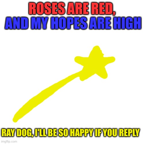 I'll be so happy if raydog replies | AND MY HOPES ARE HIGH; ROSES ARE RED, RAY DOG, I'LL BE SO HAPPY IF YOU REPLY | image tagged in memes,blank transparent square,raydog,roses are red | made w/ Imgflip meme maker