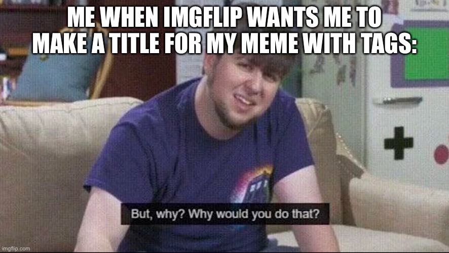 titles are overated | ME WHEN IMGFLIP WANTS ME TO MAKE A TITLE FOR MY MEME WITH TAGS: | image tagged in tag | made w/ Imgflip meme maker