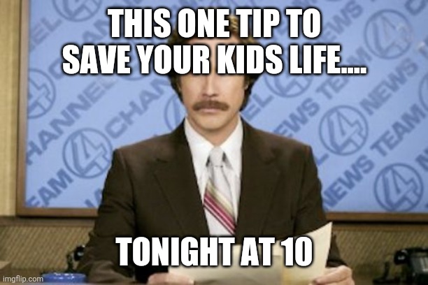 Ron Burgundy |  THIS ONE TIP TO SAVE YOUR KIDS LIFE.... TONIGHT AT 10 | image tagged in memes,ron burgundy | made w/ Imgflip meme maker
