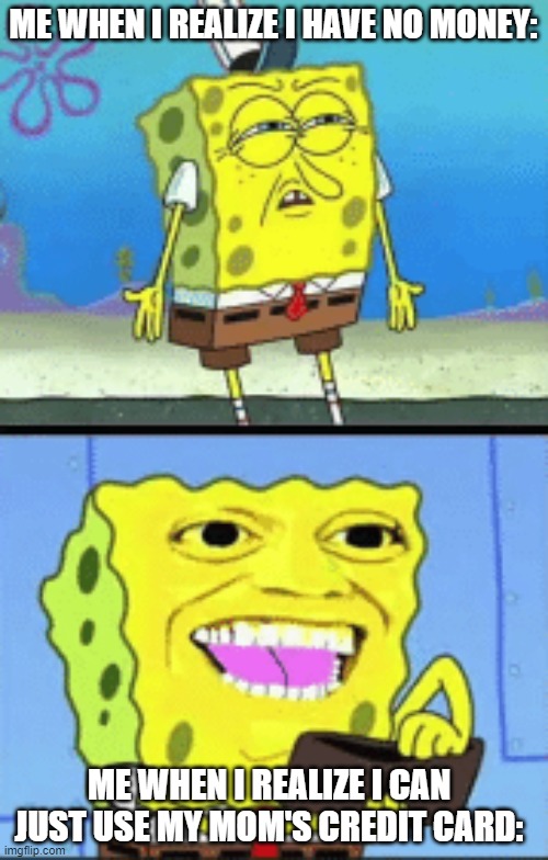 Money | ME WHEN I REALIZE I HAVE NO MONEY:; ME WHEN I REALIZE I CAN JUST USE MY MOM'S CREDIT CARD: | image tagged in spongebob money,spongebob,money | made w/ Imgflip meme maker
