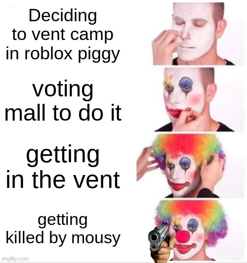 Clown Applying Makeup Meme | Deciding to vent camp in roblox piggy; voting mall to do it; getting in the vent; getting killed by mousy | image tagged in memes,clown applying makeup,roblox piggy | made w/ Imgflip meme maker