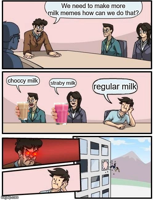 Boardroom Meeting Suggestion Meme | We need to make more milk memes how can we do that? choccy milk; straby milk; regular milk | image tagged in memes,boardroom meeting suggestion | made w/ Imgflip meme maker