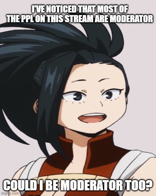just asking | I'VE NOTICED THAT MOST OF THE PPL ON THIS STREAM ARE MODERATOR; COULD I BE MODERATOR TOO? | made w/ Imgflip meme maker