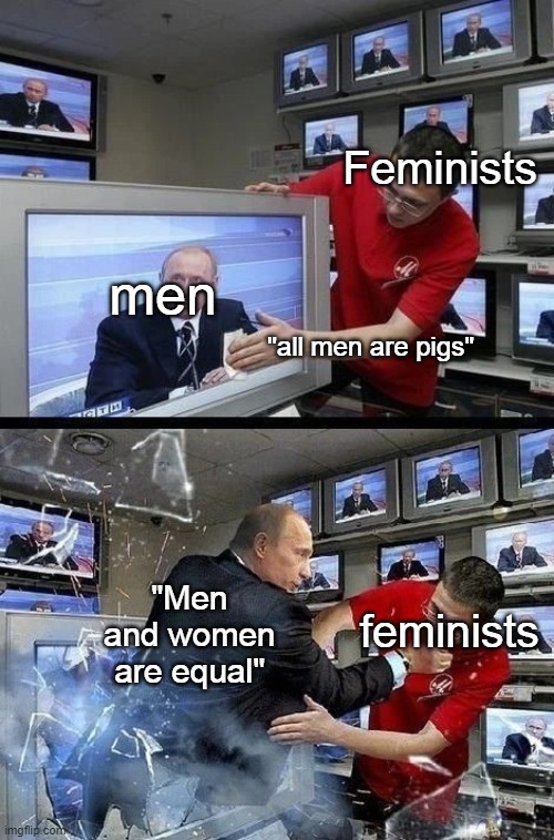 Bye, I'm not gonna post anything new, I'm all out of ideas |  Feminists; men; "all men are pigs"; feminists; "Men and women are equal" | image tagged in putin breaking out a tv | made w/ Imgflip meme maker