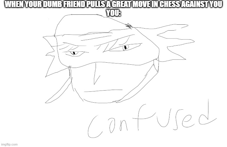 Chess master | WHEN YOUR DUMB FRIEND PULLS A GREAT MOVE IN CHESS AGAINST YOU

YOU: | image tagged in chess,confused,confusion,smart,meme,funny | made w/ Imgflip meme maker