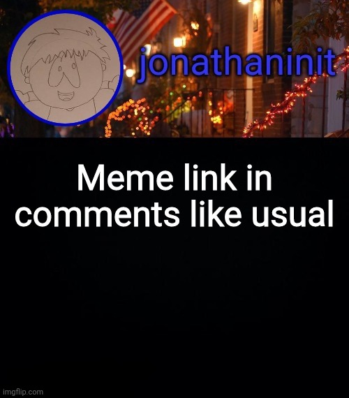 jonathaninit announcement template #idk | Meme link in comments like usual | image tagged in jonathaninit announcement template idk | made w/ Imgflip meme maker