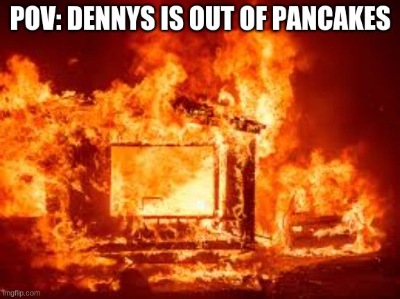 oh nos | POV: DENNYS IS OUT OF PANCAKES | image tagged in fire | made w/ Imgflip meme maker