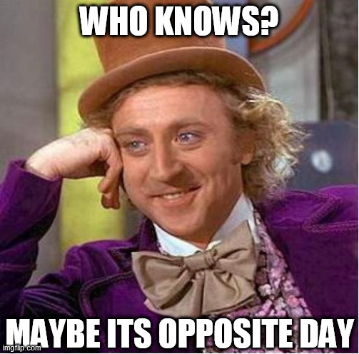 WHO KNOWS? MAYBE ITS OPPOSITE DAY | made w/ Imgflip meme maker