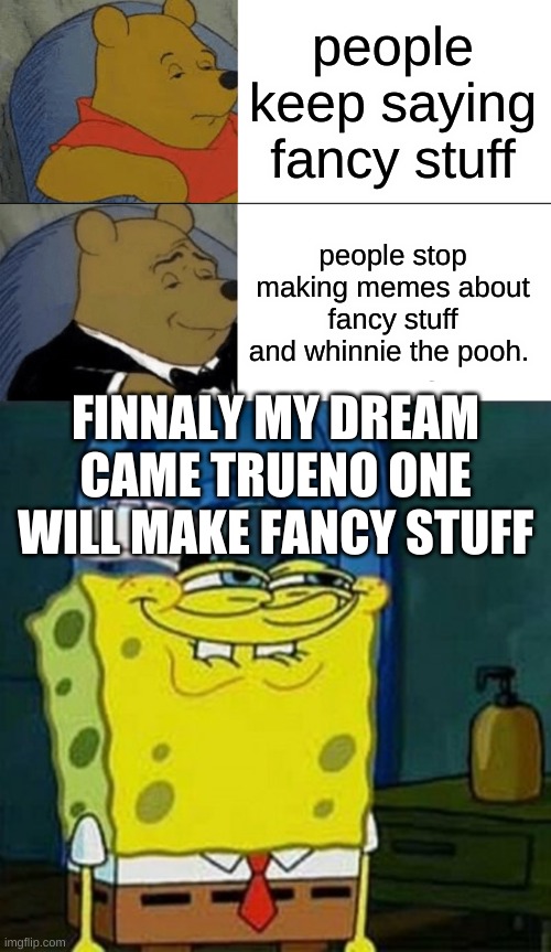 yes finnaly | people keep saying fancy stuff; people stop making memes about fancy stuff and whinnie the pooh. FINNALY MY DREAM CAME TRUENO ONE WILL MAKE FANCY STUFF | image tagged in memes,tuxedo winnie the pooh,yesss | made w/ Imgflip meme maker
