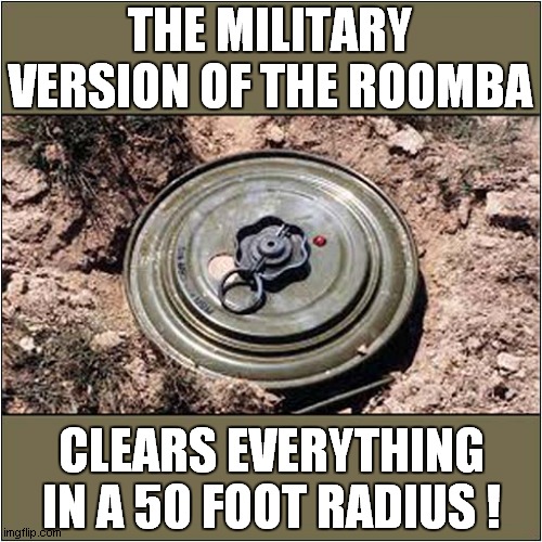 That Roomba Is Mine ! | THE MILITARY VERSION OF THE ROOMBA; CLEARS EVERYTHING IN A 50 FOOT RADIUS ! | image tagged in military,roomba,mine,dark humour | made w/ Imgflip meme maker