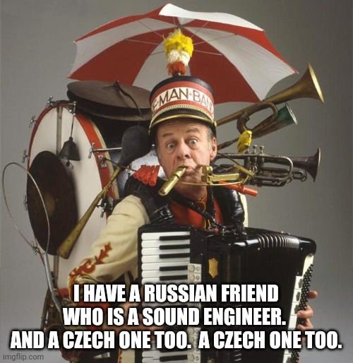One Man Band | I HAVE A RUSSIAN FRIEND WHO IS A SOUND ENGINEER. 
AND A CZECH ONE TOO.  A CZECH ONE TOO. | image tagged in one man band | made w/ Imgflip meme maker