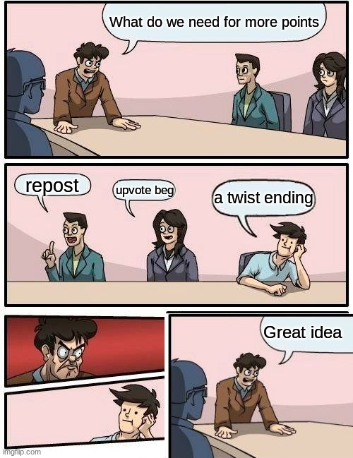 Boardroom Meeting Suggestion |  What do we need for more points; repost; upvote beg; a twist ending; Great idea | image tagged in memes,boardroom meeting suggestion | made w/ Imgflip meme maker