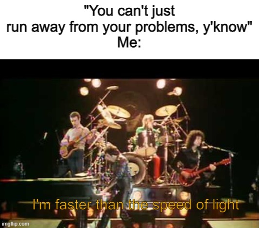 Don't stop me nooow, I'm having such good time | "You can't just run away from your problems, y'know"
Me:; I'm faster than the speed of light | made w/ Imgflip meme maker