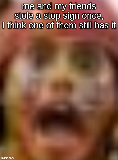 me and my friends stole a stop sign once,
I think one of them still has it | made w/ Imgflip meme maker