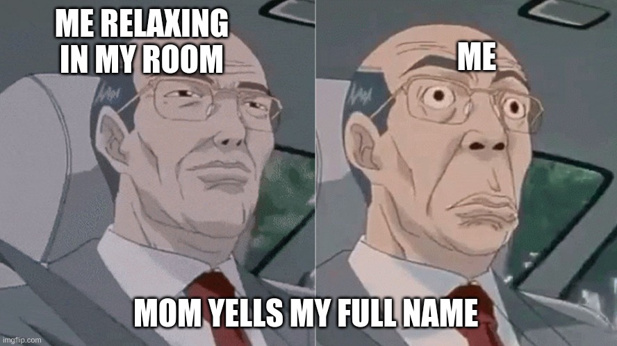 Well S&$T | ME RELAXING IN MY ROOM; ME; MOM YELLS MY FULL NAME | image tagged in car | made w/ Imgflip meme maker