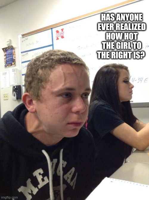 H M M M M M | HAS ANYONE EVER REALIZED HOW HOT THE GIRL TO THE RIGHT IS? | image tagged in hold fart | made w/ Imgflip meme maker