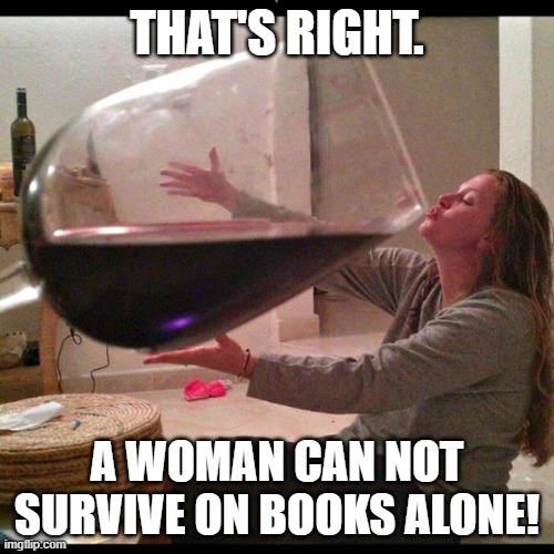 Who Needs 'Book Club'.... |  THAT'S RIGHT. A WOMAN CAN NOT SURVIVE ON BOOKS ALONE! | image tagged in wine drinker,books and wine,book club,a glass a day,read more books | made w/ Imgflip meme maker