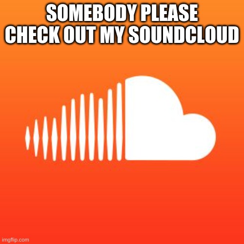 Soundcloud | SOMEBODY PLEASE CHECK OUT MY SOUNDCLOUD | image tagged in soundcloud | made w/ Imgflip meme maker