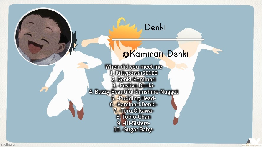 Phil temp | When did you meet me
1. Kittypower20100
2. Denki-Kaminari
3. -Festive.Denki-
4. Buzzy-Beautiful-Sunshine-Nugget
5. -Pudding.Head-
6. -Kaminari.Denki-
7. -Toru.Oikawa-
8. Tobio-Chan
9. -Hi-Sisters-
10. -Sugar.Baby- | image tagged in phil temp | made w/ Imgflip meme maker