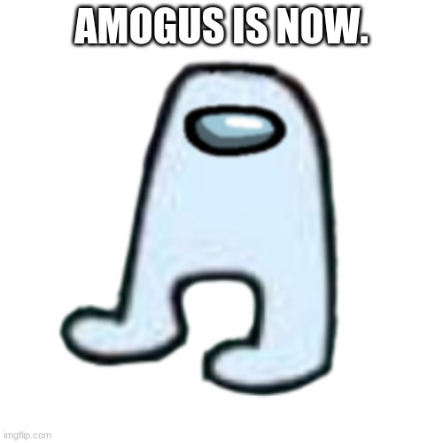 amogus | AMOGUS IS NOW. | image tagged in amogus | made w/ Imgflip meme maker