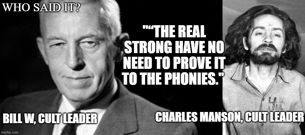 Who said it? | "“THE REAL STRONG HAVE NO NEED TO PROVE IT TO THE PHONIES."; WHO SAID IT? CHARLES MANSON, CULT LEADER; BILL W, CULT LEADER | image tagged in bill w aa,charles manson,cult leader | made w/ Imgflip meme maker