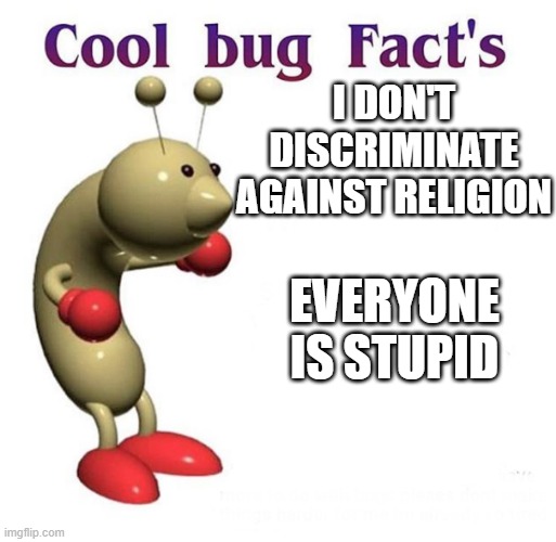 that is good wisdom | I DON'T DISCRIMINATE AGAINST RELIGION; EVERYONE IS STUPID | image tagged in cool bug facts | made w/ Imgflip meme maker