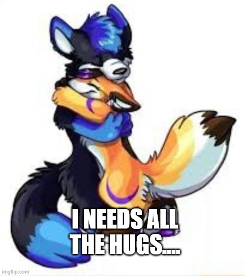 please... | I NEEDS ALL THE HUGS.... | image tagged in furry hugs | made w/ Imgflip meme maker
