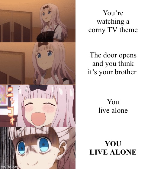 You live alone | You’re watching a corny TV theme; The door opens and you think it’s your brother; You live alone; YOU LIVE ALONE | image tagged in stressed chika | made w/ Imgflip meme maker