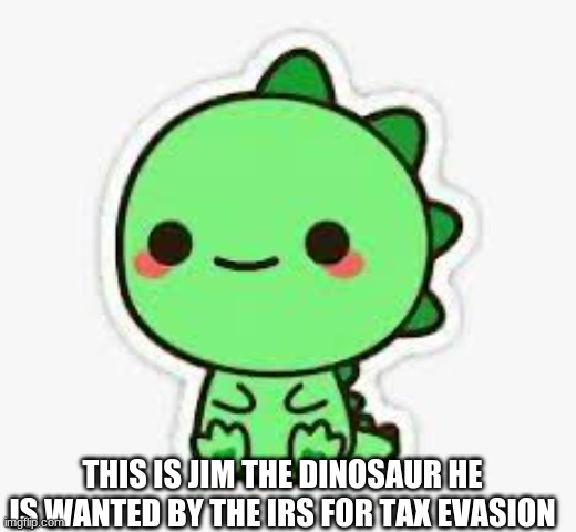 Toast the Trex | THIS IS JIM THE DINOSAUR HE IS WANTED BY THE IRS FOR TAX EVASION | image tagged in toast the trex | made w/ Imgflip meme maker