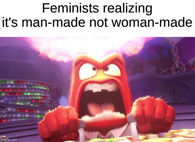 (rage) | Feminists realizing it's man-made not woman-made | image tagged in inside out anger,feminist,lol,memes,funny,why are you reading this | made w/ Imgflip meme maker