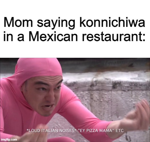 EY PIZZA MAMA | Mom saying konnichiwa in a Mexican restaurant: | image tagged in blank white template,loud italian noises,pink guy,filthy frank,barney will eat all of your delectable biscuits | made w/ Imgflip meme maker