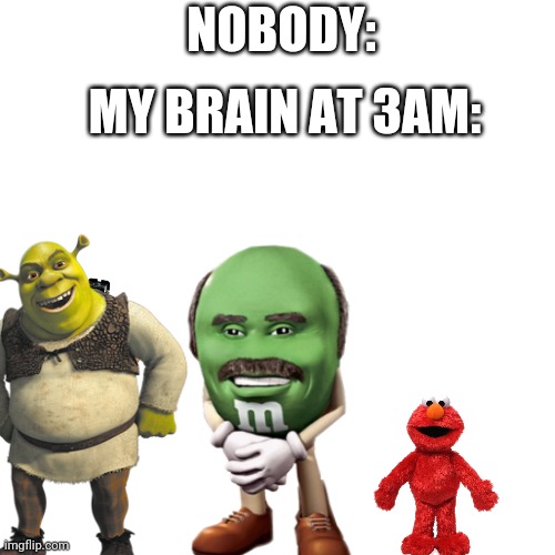 Shrek? Dr.phil? Elmo? | MY BRAIN AT 3AM:; NOBODY: | image tagged in shrek,dr phil,elmo,brain,3am | made w/ Imgflip meme maker