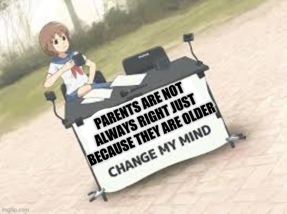 anime change my mind | PARENTS ARE NOT ALWAYS RIGHT JUST BECAUSE THEY ARE OLDER | image tagged in anime change my mind | made w/ Imgflip meme maker