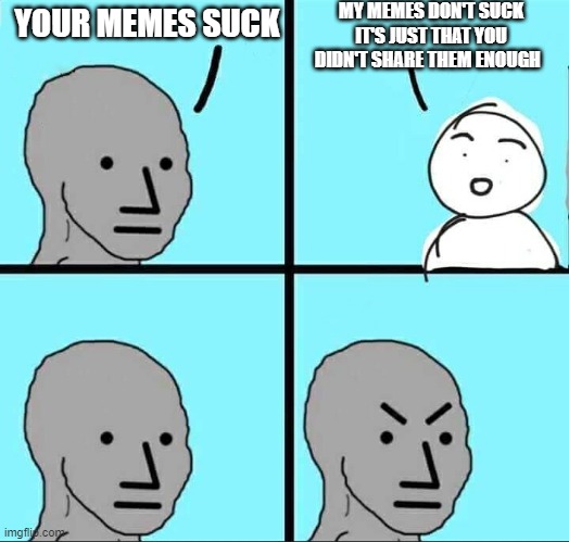 send this to a person who said your memes are bad | MY MEMES DON'T SUCK IT'S JUST THAT YOU DIDN'T SHARE THEM ENOUGH; YOUR MEMES SUCK | image tagged in npc meme,memes | made w/ Imgflip meme maker