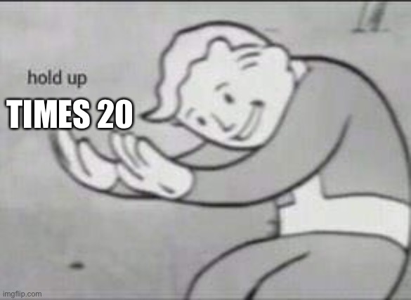 Fallout Hold Up | TIMES 20 | image tagged in fallout hold up | made w/ Imgflip meme maker