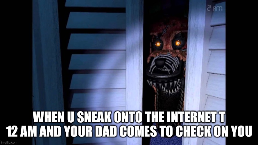 Foxy FNaF 4 | WHEN U SNEAK ONTO THE INTERNET T 12 AM AND YOUR DAD COMES TO CHECK ON YOU | image tagged in foxy fnaf 4 | made w/ Imgflip meme maker
