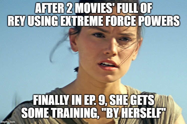 Star Wars Rey | AFTER 2 MOVIES' FULL OF REY USING EXTREME FORCE POWERS; FINALLY IN EP. 9, SHE GETS SOME TRAINING, "BY HERSELF" | image tagged in star wars rey | made w/ Imgflip meme maker