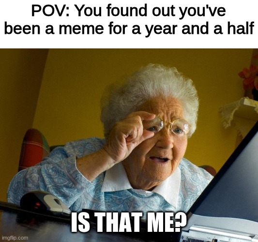 POV. | POV: You found out you've been a meme for a year and a half; IS THAT ME? | image tagged in memes,grandma finds the internet,pov | made w/ Imgflip meme maker