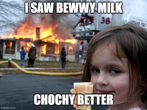 Disaster Girl | I SAW BEWWY MILK; CHOCHY BETTER | image tagged in memes,disaster girl | made w/ Imgflip meme maker