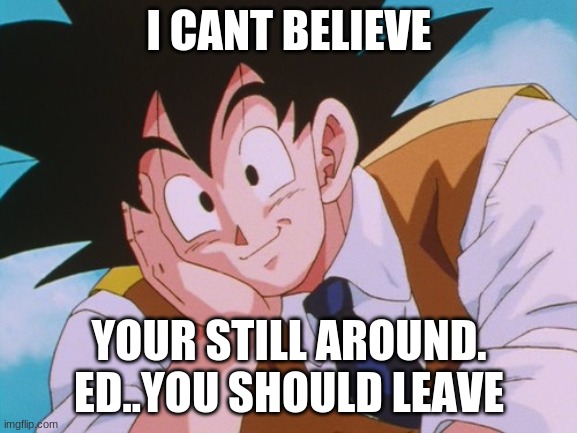 Condescending Goku | I CANT BELIEVE; YOUR STILL AROUND.

ED..YOU SHOULD LEAVE | image tagged in memes,condescending goku | made w/ Imgflip meme maker
