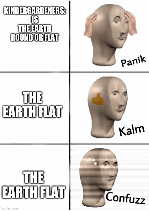 only dum people will understand: | KINDERGARDENERS: IS THE EARTH ROUND OR FLAT; THE EARTH FLAT; THE EARTH FLAT | image tagged in panik kalm confuzz | made w/ Imgflip meme maker