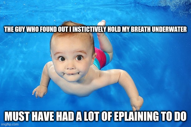 Baby | THE GUY WHO FOUND OUT I INSTICTIVELY HOLD MY BREATH UNDERWATER; MUST HAVE HAD A LOT OF EPLAINING TO DO | image tagged in think about it | made w/ Imgflip meme maker